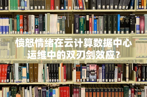 愤怒情绪在云计算数据中心运维中的双刃剑效应？