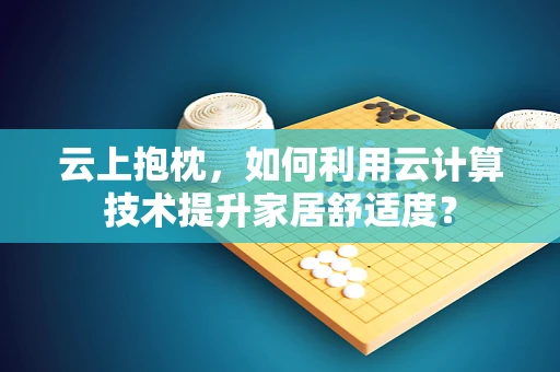 云上抱枕，如何利用云计算技术提升家居舒适度？