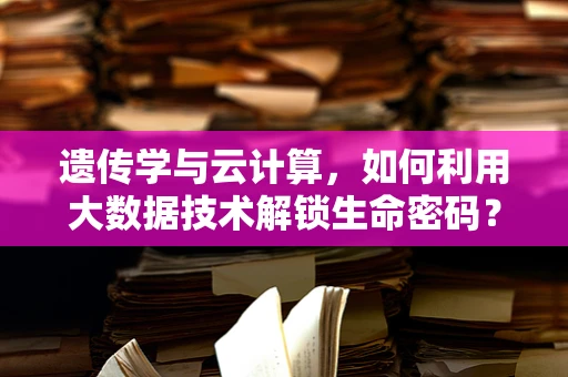 遗传学与云计算，如何利用大数据技术解锁生命密码？