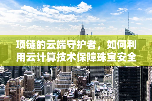 项链的云端守护者，如何利用云计算技术保障珠宝安全？