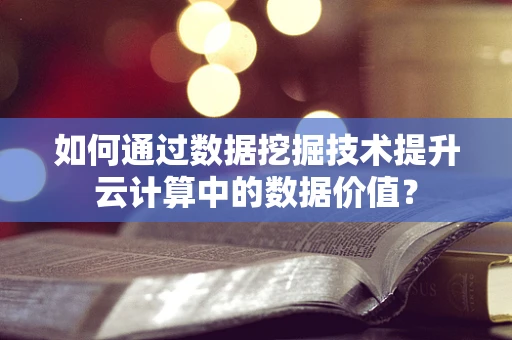 如何通过数据挖掘技术提升云计算中的数据价值？