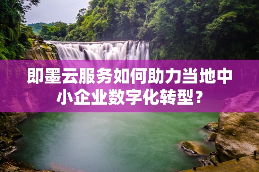 即墨云服务如何助力当地中小企业数字化转型？