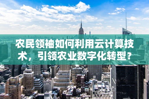 农民领袖如何利用云计算技术，引领农业数字化转型？