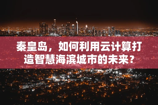 秦皇岛，如何利用云计算打造智慧海滨城市的未来？