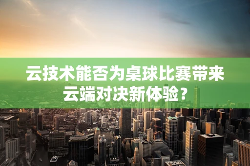 云技术能否为桌球比赛带来云端对决新体验？