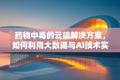 药物中毒的云端解决方案，如何利用大数据与AI技术实现快速诊断与干预？