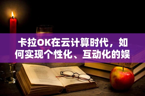 卡拉OK在云计算时代，如何实现个性化、互动化的娱乐体验？