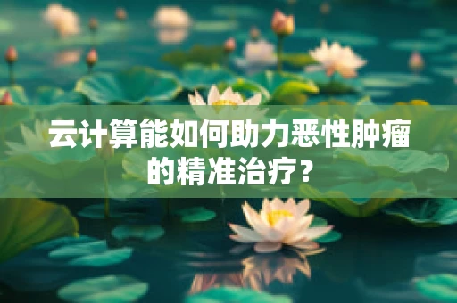 云计算能如何助力恶性肿瘤的精准治疗？