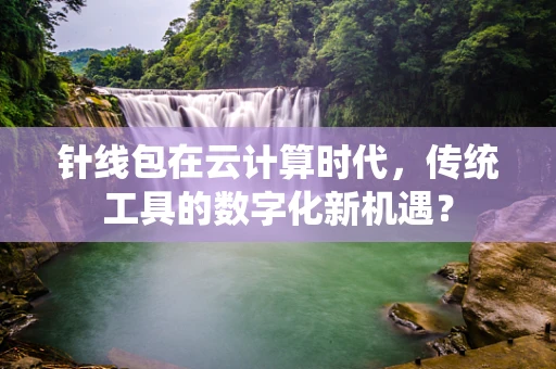 针线包在云计算时代，传统工具的数字化新机遇？