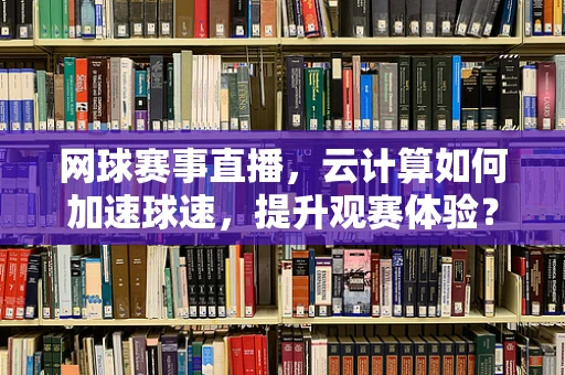 网球赛事直播，云计算如何加速球速，提升观赛体验？