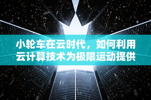 小轮车在云时代，如何利用云计算技术为极限运动提供新动力？