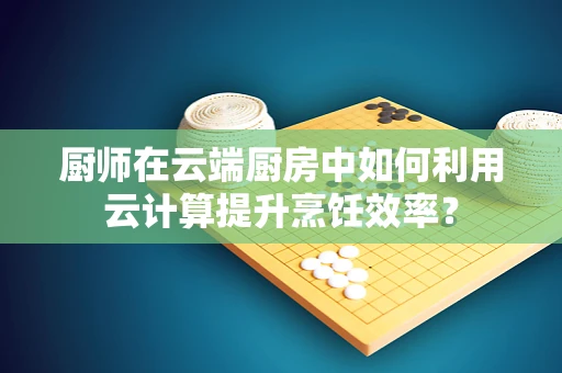 厨师在云端厨房中如何利用云计算提升烹饪效率？