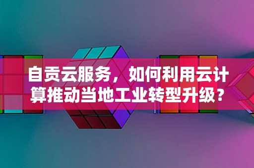 自贡云服务，如何利用云计算推动当地工业转型升级？