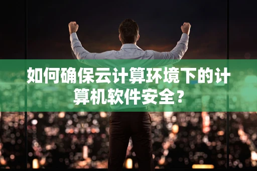 如何确保云计算环境下的计算机软件安全？