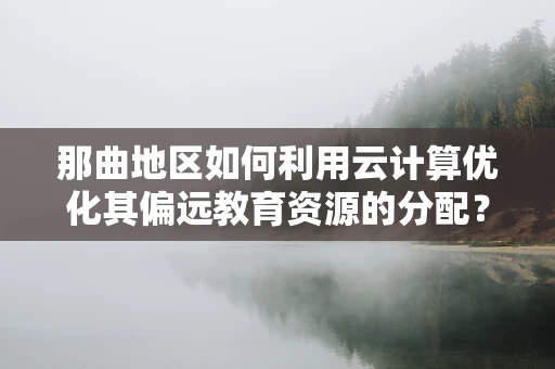 那曲地区如何利用云计算优化其偏远教育资源的分配？