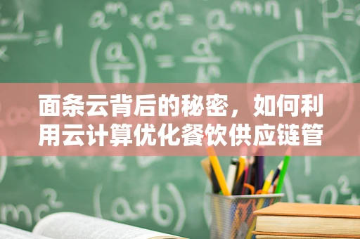 面条云背后的秘密，如何利用云计算优化餐饮供应链管理？