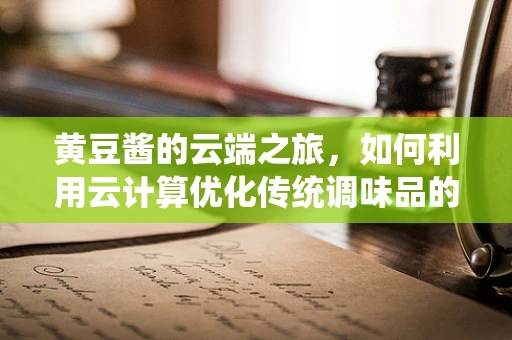 黄豆酱的云端之旅，如何利用云计算优化传统调味品的生产与配送？