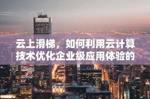 云上滑梯，如何利用云计算技术优化企业级应用体验的‘速度与激情’？