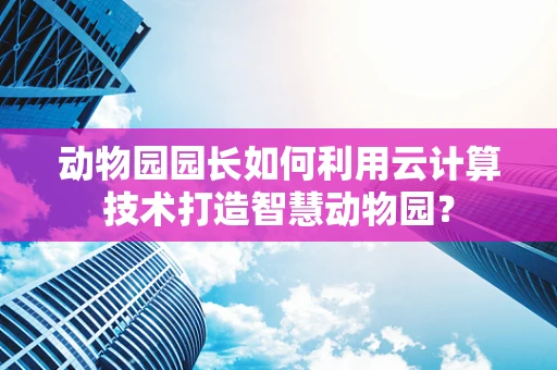 动物园园长如何利用云计算技术打造智慧动物园？