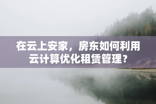 在云上安家，房东如何利用云计算优化租赁管理？