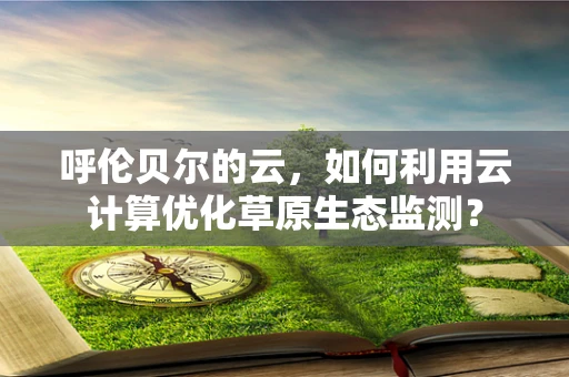 呼伦贝尔的云，如何利用云计算优化草原生态监测？