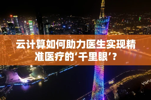 云计算如何助力医生实现精准医疗的‘千里眼’？