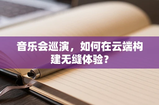 音乐会巡演，如何在云端构建无缝体验？