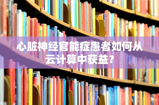 心脏神经官能症患者如何从云计算中获益？