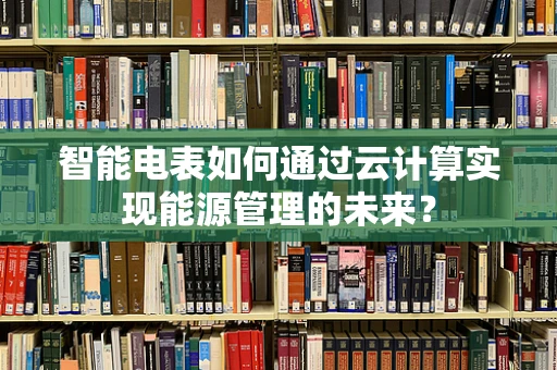 智能电表如何通过云计算实现能源管理的未来？