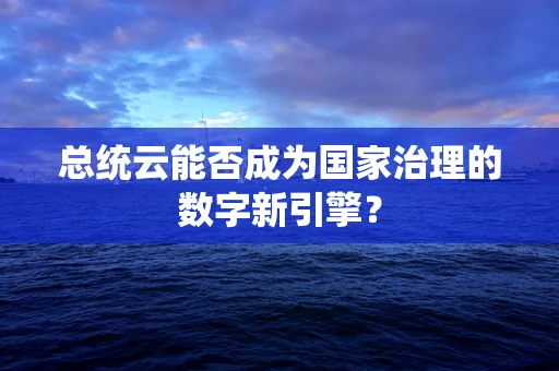 总统云能否成为国家治理的数字新引擎？