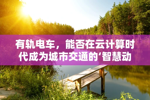 有轨电车，能否在云计算时代成为城市交通的‘智慧动脉’？