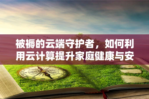 被褥的云端守护者，如何利用云计算提升家庭健康与安全？