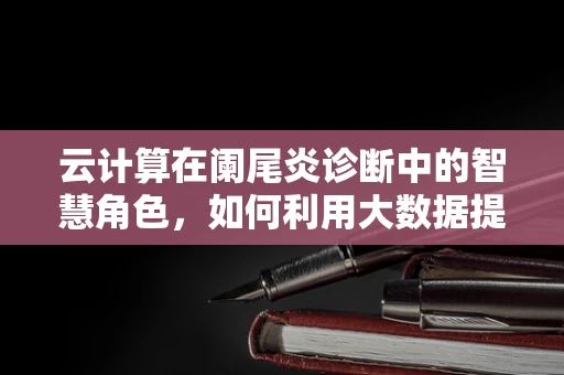 云计算在阑尾炎诊断中的智慧角色，如何利用大数据提升早期识别率？