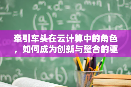 牵引车头在云计算中的角色，如何成为创新与整合的驱动力？