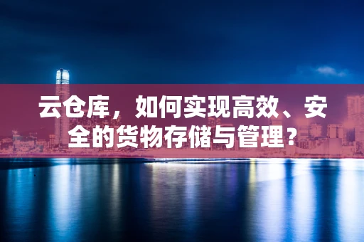 云仓库，如何实现高效、安全的货物存储与管理？